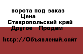 ворота под заказ › Цена ­ 60 000 - Ставропольский край Другое » Продам   